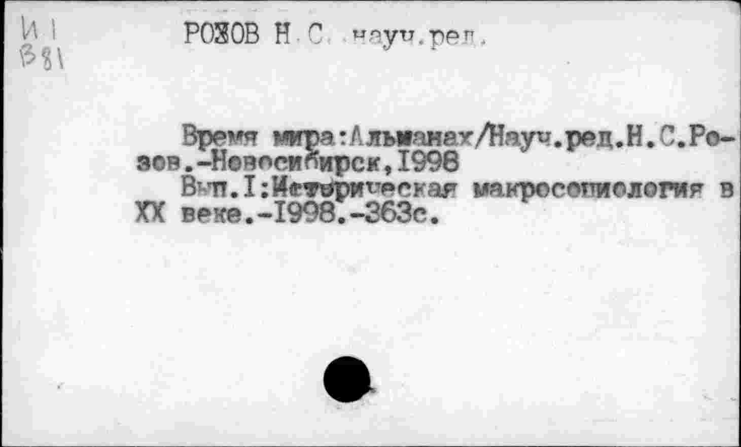 ﻿и I РОЗОВ И С «яуп.рел.

Время мира:А льианех/Няуи. ре д. Н. С.Розов .-Новосибирск,1998
В'п. I; Истерическая макросопиология в XX веке.-1998.-363с.